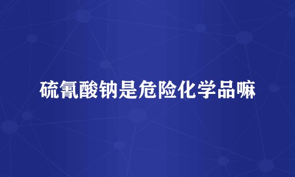 硫氰酸钠是危险化学品嘛