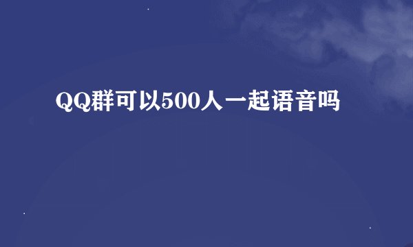 QQ群可以500人一起语音吗