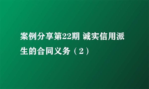 案例分享第22期 诚实信用派生的合同义务(2)