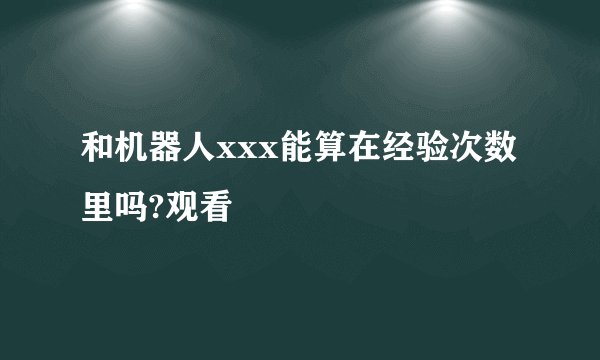 和机器人xxx能算在经验次数里吗?观看