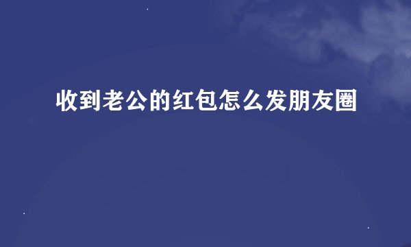 收到老公的红包怎么发朋友圈