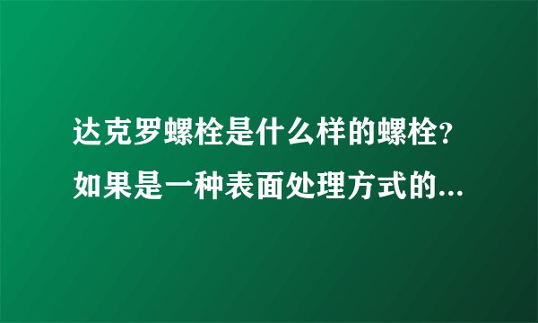 达克罗螺栓是什么样的螺栓？如果是一种表面处理方式的话，它和普通镀锌、机械镀锌、热镀锌螺丝有什么区别？
