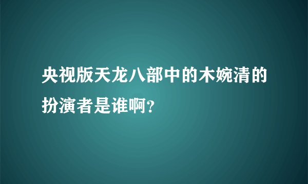 央视版天龙八部中的木婉清的扮演者是谁啊？