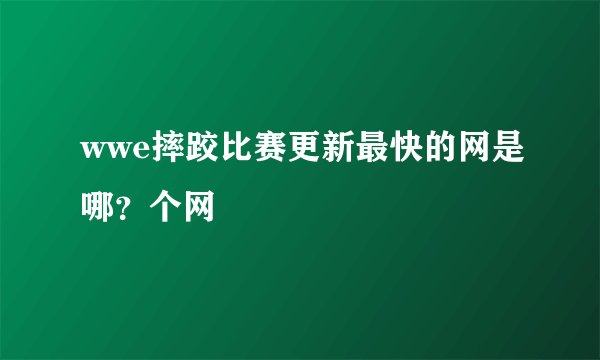 wwe摔跤比赛更新最快的网是哪？个网