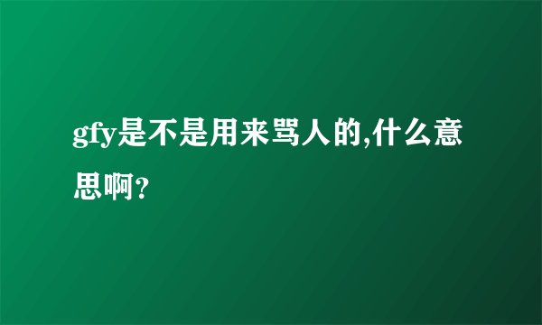 gfy是不是用来骂人的,什么意思啊？