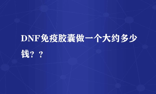 DNF免疫胶囊做一个大约多少钱？？