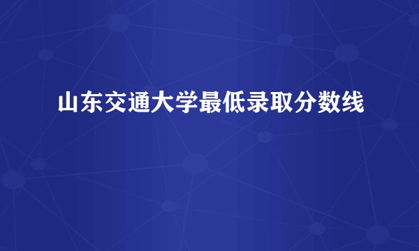 山东交通大学最低录取分数线