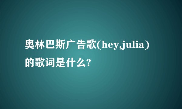 奥林巴斯广告歌(hey,julia)的歌词是什么?