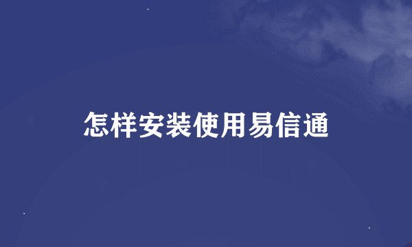 怎样安装使用易信通