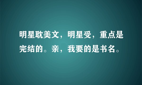 明星耽美文,明星受,重点是完结的。亲,我要的是书名。