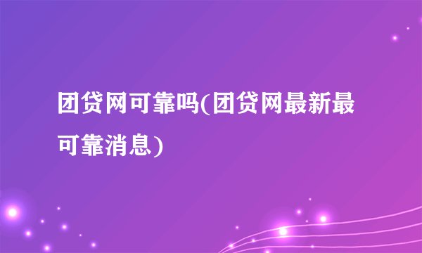 团贷网可靠吗(团贷网最新最可靠消息)