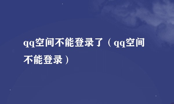 qq空间不能登录了（qq空间不能登录）