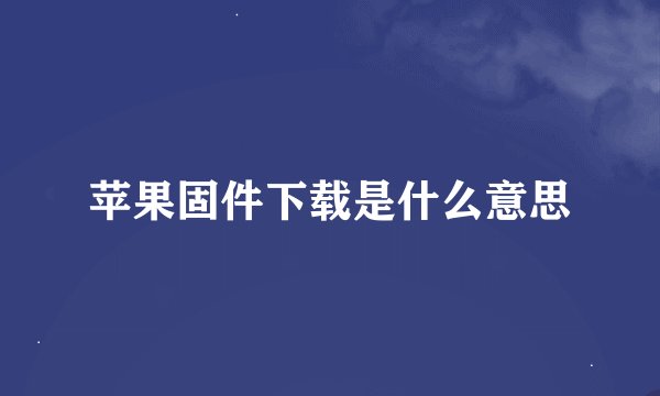 苹果固件下载是什么意思