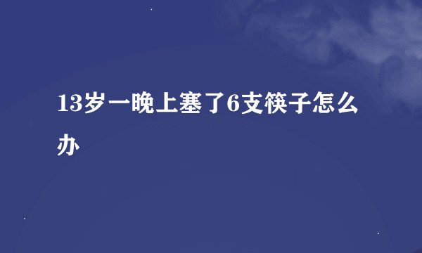 13岁一晚上塞了6支筷子怎么办
