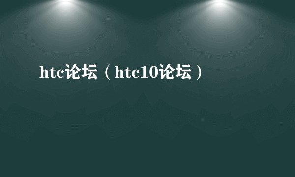 htc论坛（htc10论坛）