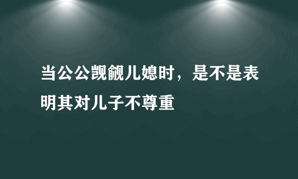 当公公觊觎儿媳时，是不是表明其对儿子不尊重