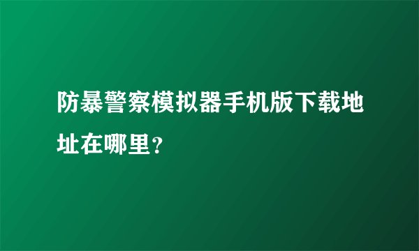防暴警察模拟器手机版下载地址在哪里？