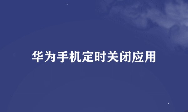 华为手机定时关闭应用