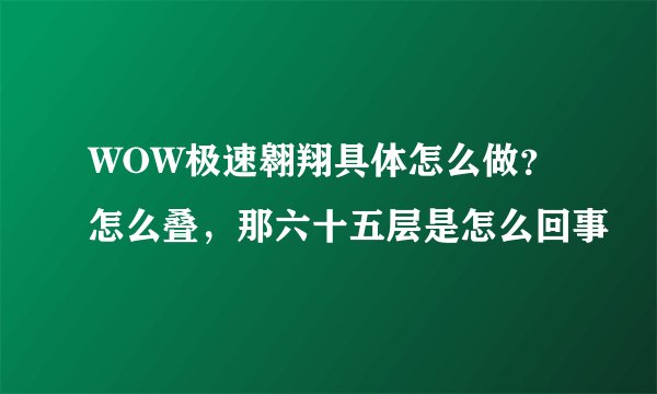 WOW极速翱翔具体怎么做？怎么叠，那六十五层是怎么回事