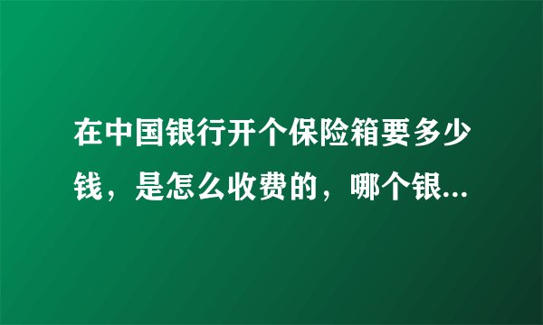 在中国银行开个保险箱要多少钱，是怎么收费的，哪个银行比较便宜