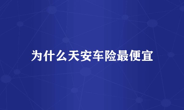 为什么天安车险最便宜