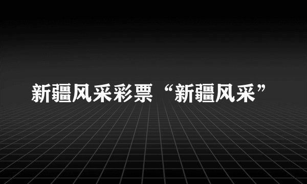 新疆风采彩票“新疆风采”
