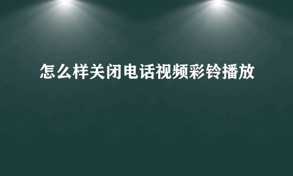 怎么样关闭电话视频彩铃播放