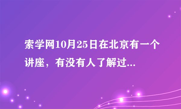 索学网10月25日在北京有一个讲座，有没有人了解过呢？可信不啊？