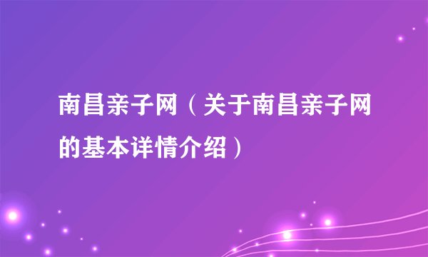 南昌亲子网（关于南昌亲子网的基本详情介绍）