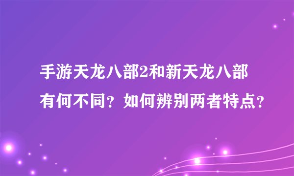 手游天龙八部2和新天龙八部有何不同？如何辨别两者特点？