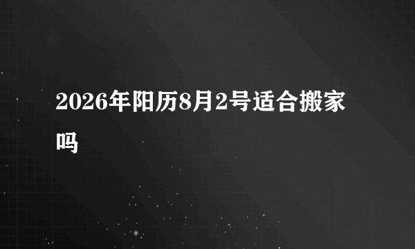 2026年阳历8月2号适合搬家吗