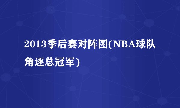 2013季后赛对阵图(NBA球队角逐总冠军)