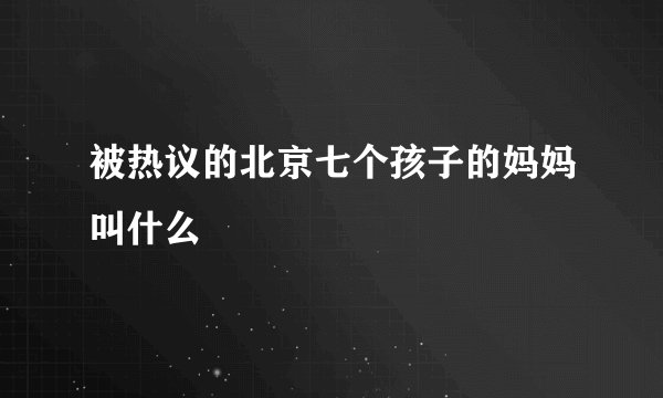 被热议的北京七个孩子的妈妈叫什么