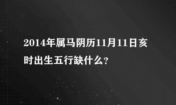 2014年属马阴历11月11日亥时出生五行缺什么?