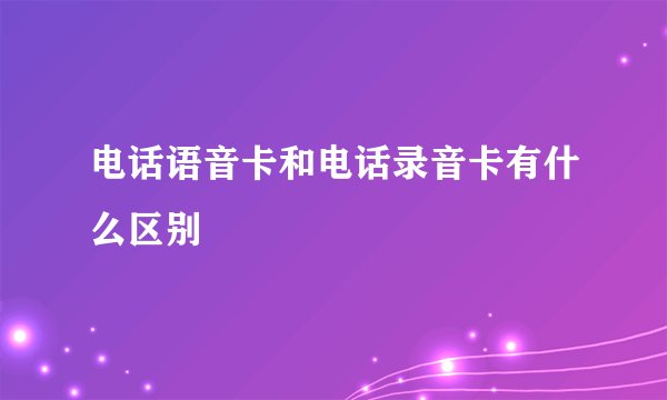 电话语音卡和电话录音卡有什么区别