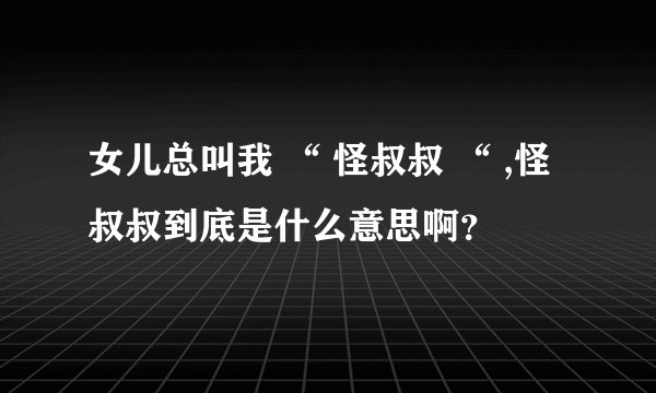 女儿总叫我 “ 怪叔叔 “ ,怪叔叔到底是什么意思啊？