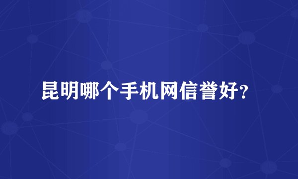 昆明哪个手机网信誉好？