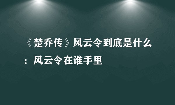 《楚乔传》风云令到底是什么：风云令在谁手里
