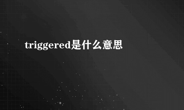 triggered是什么意思