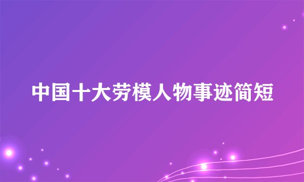 中国十大劳模人物事迹简短