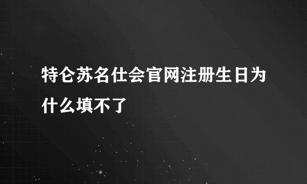 特仑苏名仕会官网注册生日为什么填不了
