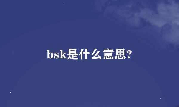 bsk是什么意思?