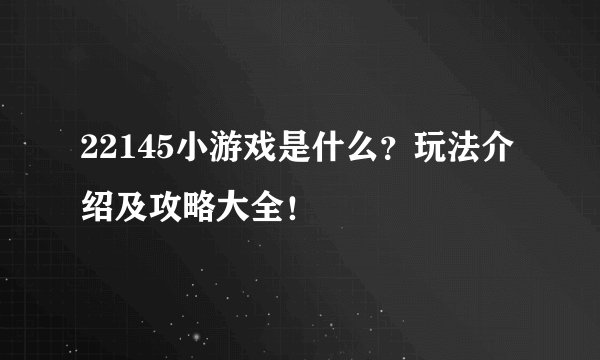 22145小游戏是什么?玩法介绍及攻略大全!