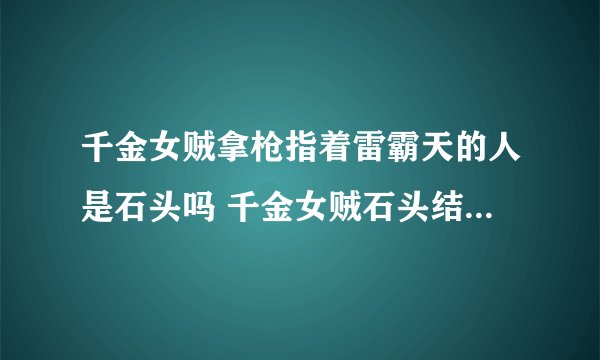千金女贼拿枪指着雷霸天的人是石头吗 千金女贼石头结局是日本人内奸间谍
