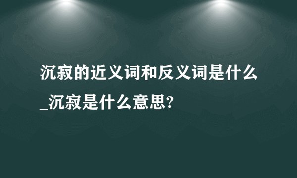 沉寂的近义词和反义词是什么_沉寂是什么意思?