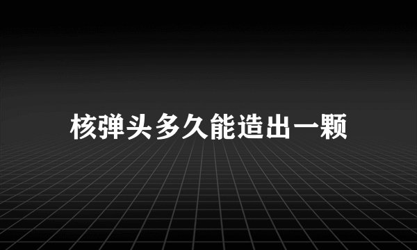 核弹头多久能造出一颗