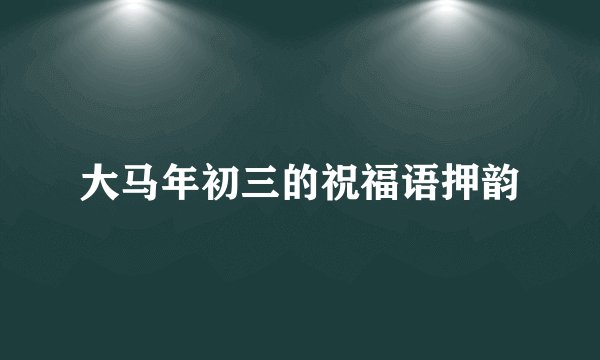 大马年初三的祝福语押韵