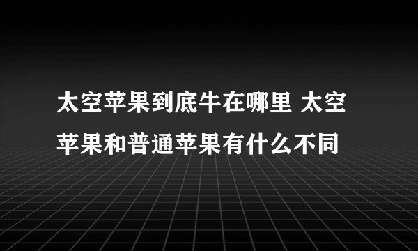 太空苹果到底牛在哪里 太空苹果和普通苹果有什么不同