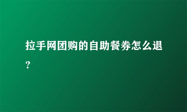 拉手网团购的自助餐券怎么退？
