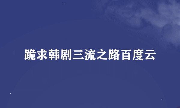 跪求韩剧三流之路百度云